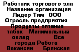 Работник торгового зла › Название организации ­ Лидер Тим, ООО › Отрасль предприятия ­ Продукты питания, табак › Минимальный оклад ­ 16 000 - Все города Работа » Вакансии   . Брянская обл.,Новозыбков г.